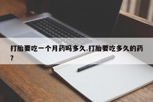 米非司酮打胎药官网打胎要吃一个月药吗多久.打胎要吃多久的药？