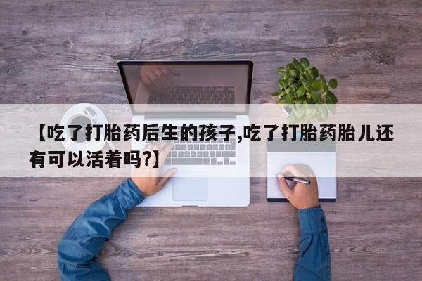 米非司酮打胎药官网【吃了打胎药后生的孩子,吃了打胎药胎儿还有可以活着吗?】