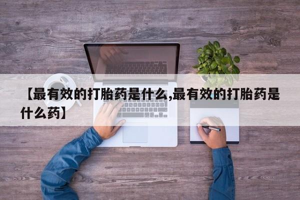 米非司酮打胎药官网【最有效的打胎药是什么,最有效的打胎药是什么药】