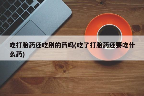 米非司酮打胎药官网吃打胎药还吃别的药吗(吃了打胎药还要吃什么药)