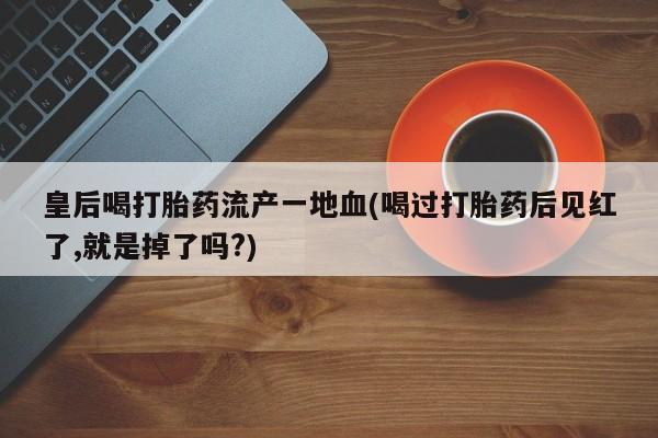 米非司酮打胎药官网皇后喝打胎药流产一地血(喝过打胎药后见红了,就是掉了吗?)