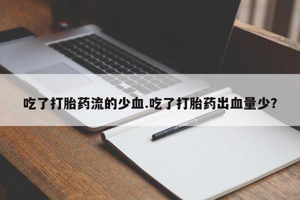 米非司酮打胎药官网吃了打胎药流的少血.吃了打胎药出血量少?
