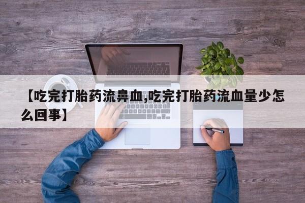 米非司酮打胎药官网【吃完打胎药流鼻血,吃完打胎药流血量少怎么回事】