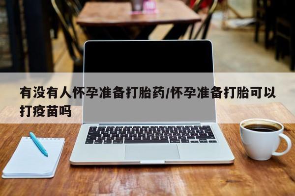 米非司酮打胎药官网有没有人怀孕准备打胎药/怀孕准备打胎可以打疫苗吗