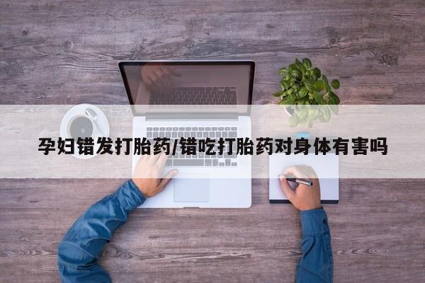 米非司酮打胎药官网孕妇错发打胎药/错吃打胎药对身体有害吗