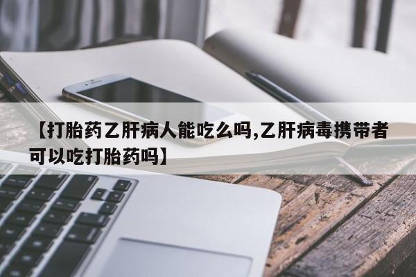 米非司酮打胎药官网【打胎药乙肝病人能吃么吗,乙肝病毒携带者可以吃打胎药吗】