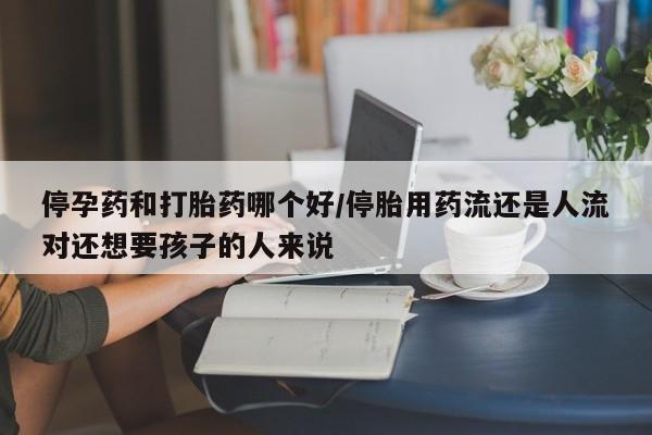 米非司酮打胎药官网停孕药和打胎药哪个好/停胎用药流还是人流对还想要孩子的人来说