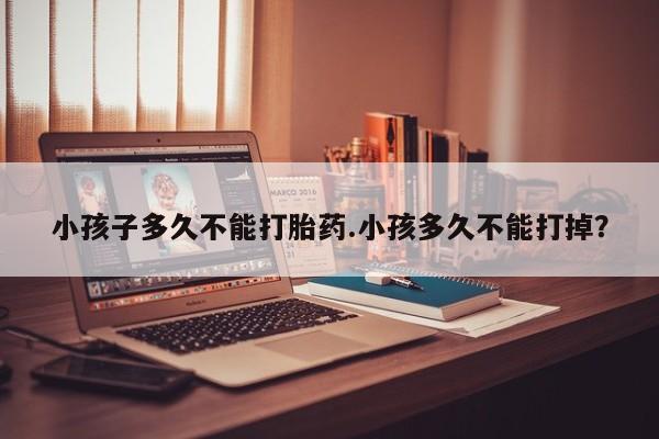 米非司酮打胎药官网小孩子多久不能打胎药.小孩多久不能打掉？