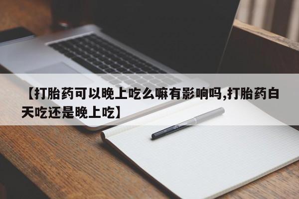 米非司酮打胎药官网【打胎药可以晚上吃么嘛有影响吗,打胎药白天吃还是晚上吃】