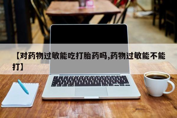 米非司酮打胎药官网【对药物过敏能吃打胎药吗,药物过敏能不能打】