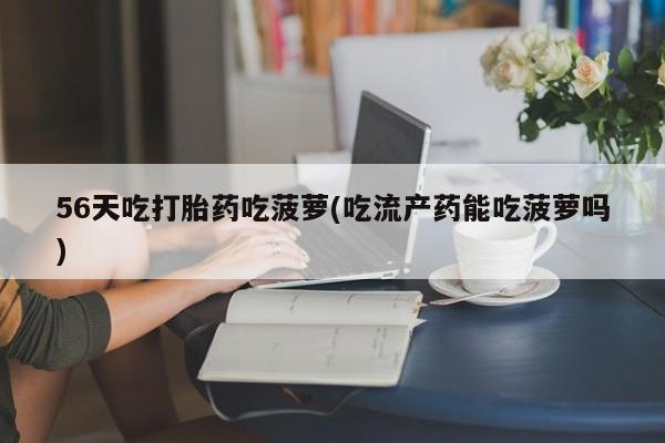 米非司酮打胎药官网56天吃打胎药吃菠萝(吃流产药能吃菠萝吗)