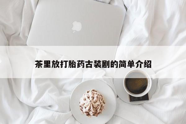 米非司酮打胎药官网茶里放打胎药古装剧的简单介绍