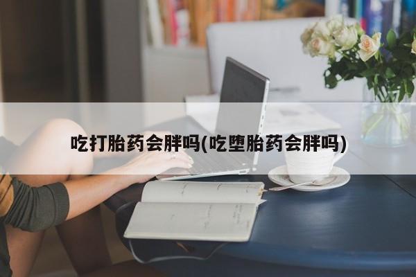 米非司酮打胎药官网吃打胎药会胖吗(吃堕胎药会胖吗)