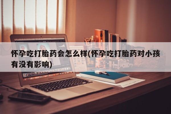 米非司酮打胎药官网怀孕吃打胎药会怎么样(怀孕吃打胎药对小孩有没有影响)