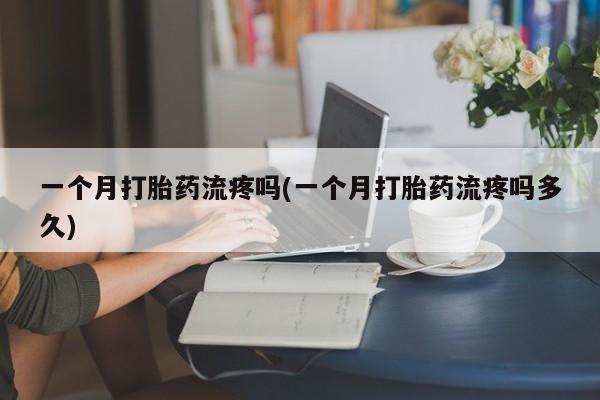 米非司酮打胎药官网一个月打胎药流疼吗(一个月打胎药流疼吗多久)