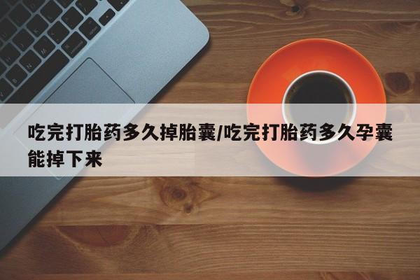 米非司酮打胎药官网吃完打胎药多久掉胎囊/吃完打胎药多久孕囊能掉下来