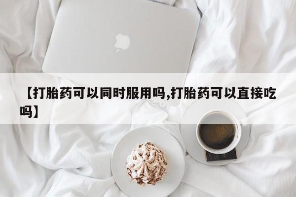 米非司酮打胎药官网【打胎药可以同时服用吗,打胎药可以直接吃吗】