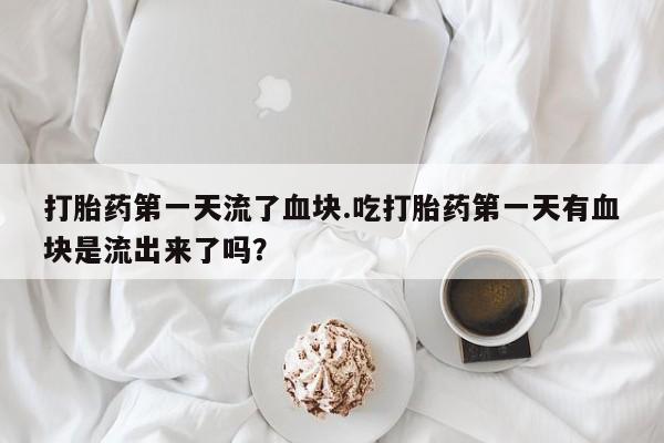 米非司酮打胎药官网打胎药第一天流了血块.吃打胎药第一天有血块是流出来了吗？