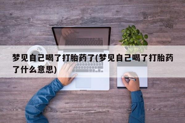 米非司酮打胎药官网梦见自己喝了打胎药了(梦见自己喝了打胎药了什么意思)