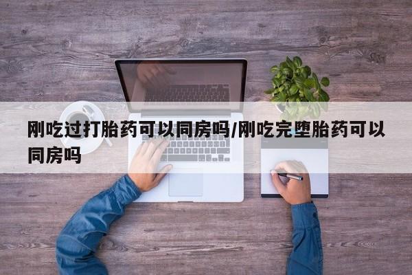 米非司酮打胎药官网刚吃过打胎药可以同房吗/刚吃完堕胎药可以同房吗