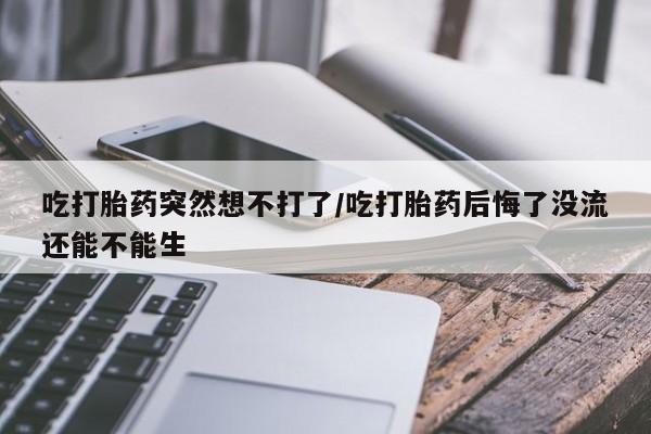 米非司酮打胎药官网吃打胎药突然想不打了/吃打胎药后悔了没流还能不能生