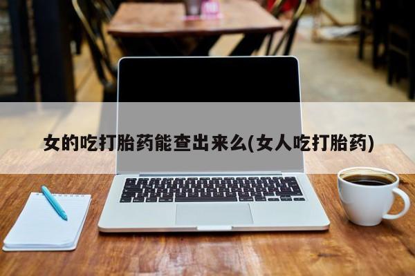 米非司酮打胎药官网女的吃打胎药能查出来么(女人吃打胎药)