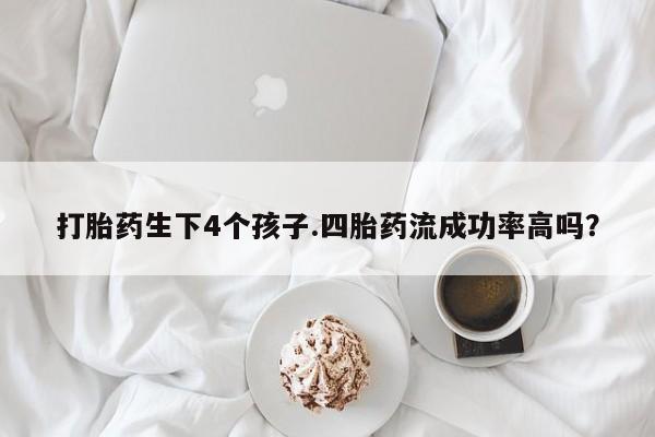 米非司酮打胎药官网打胎药生下4个孩子.四胎药流成功率高吗？