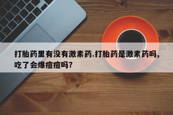 米非司酮打胎药官网打胎药里有没有激素药.打胎药是激素药吗,吃了会爆痘痘吗？