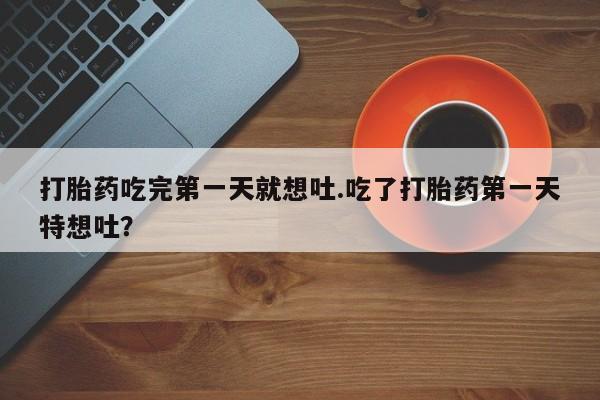 米非司酮打胎药官网打胎药吃完第一天就想吐.吃了打胎药第一天特想吐？