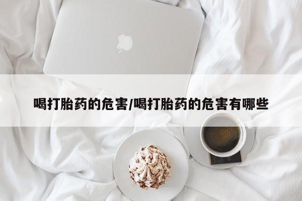 米非司酮打胎药官网喝打胎药的危害/喝打胎药的危害有哪些