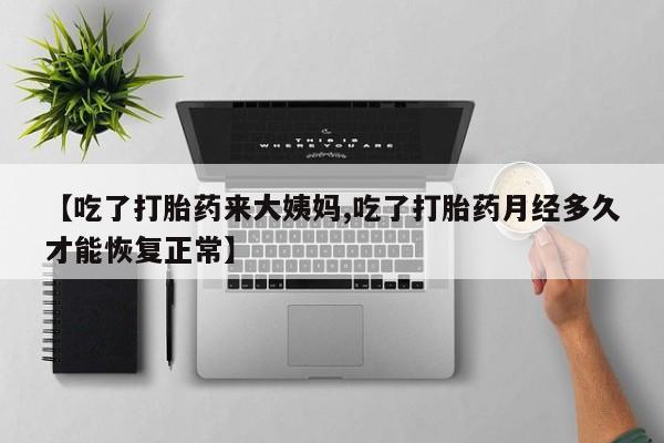 米非司酮打胎药官网【吃了打胎药来大姨妈,吃了打胎药月经多久才能恢复正常】