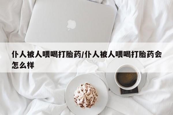 米非司酮打胎药官网仆人被人喂喝打胎药/仆人被人喂喝打胎药会怎么样