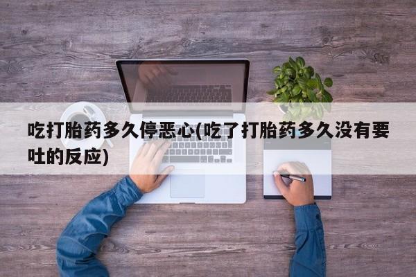 米非司酮打胎药官网吃打胎药多久停恶心(吃了打胎药多久没有要吐的反应)