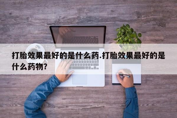 米非司酮打胎药官网打胎效果最好的是什么药.打胎效果最好的是什么药物？