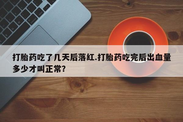 米非司酮打胎药官网打胎药吃了几天后落红.打胎药吃完后出血量多少才叫正常？