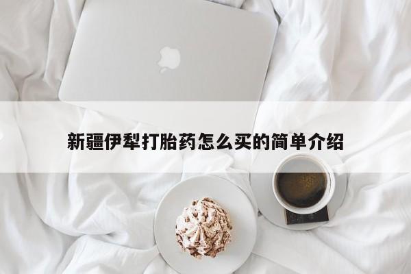 米非司酮打胎药官网新疆伊犁打胎药怎么买的简单介绍