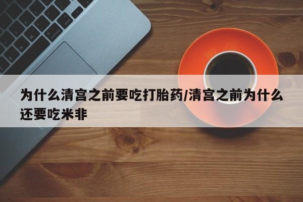 米非司酮打胎药官网为什么清宫之前要吃打胎药/清宫之前为什么还要吃米非