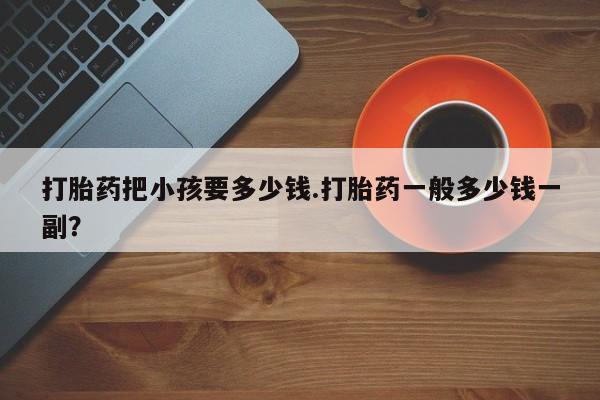 米非司酮打胎药官网打胎药把小孩要多少钱.打胎药一般多少钱一副？