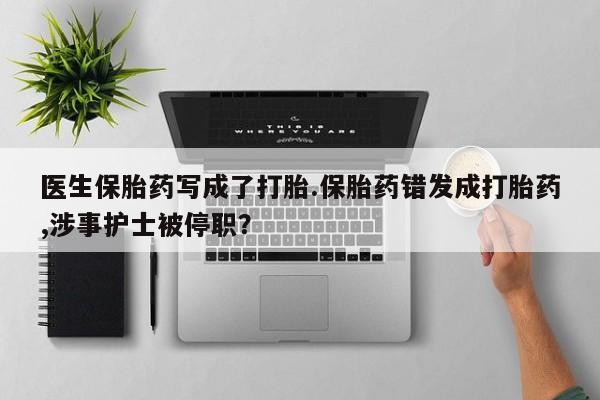 米非司酮打胎药官网医生保胎药写成了打胎.保胎药错发成打胎药,涉事护士被停职？