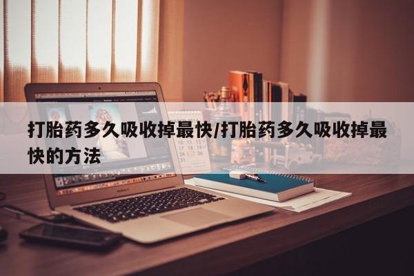 米非司酮打胎药官网打胎药多久吸收掉最快/打胎药多久吸收掉最快的方法