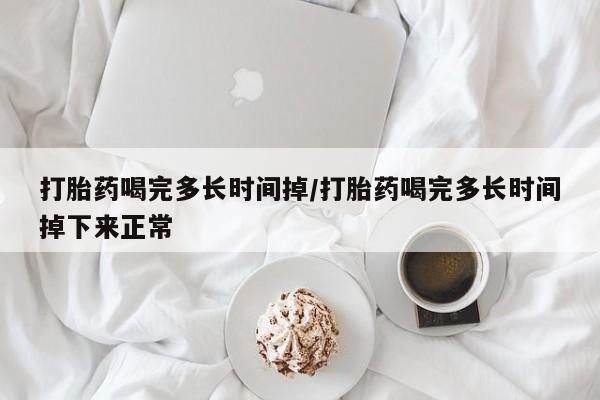米非司酮打胎药官网打胎药喝完多长时间掉/打胎药喝完多长时间掉下来正常