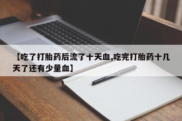 米非司酮打胎药官网【吃了打胎药后流了十天血,吃完打胎药十几天了还有少量血】