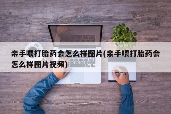 米非司酮打胎药官网亲手喂打胎药会怎么样图片(亲手喂打胎药会怎么样图片视频)