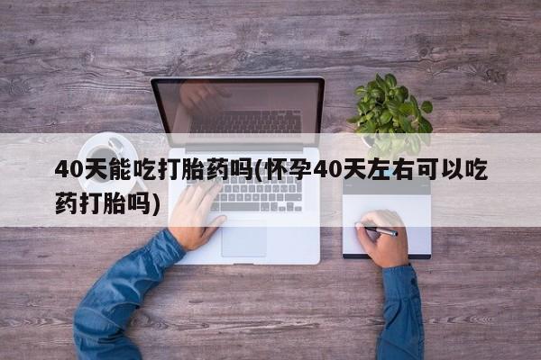 米非司酮打胎药官网40天能吃打胎药吗(怀孕40天左右可以吃药打胎吗)