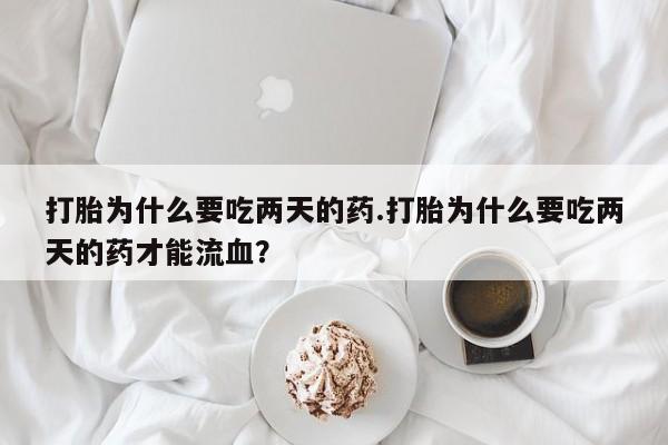 米非司酮打胎药官网打胎为什么要吃两天的药.打胎为什么要吃两天的药才能流血？
