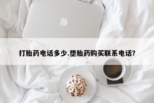 米非司酮打胎药官网打胎药电话多少.堕胎药购买联系电话？