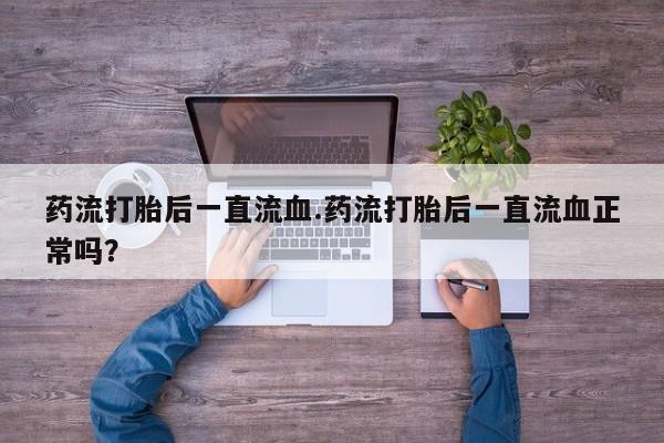 米非司酮打胎药官网药流打胎后一直流血.药流打胎后一直流血正常吗？