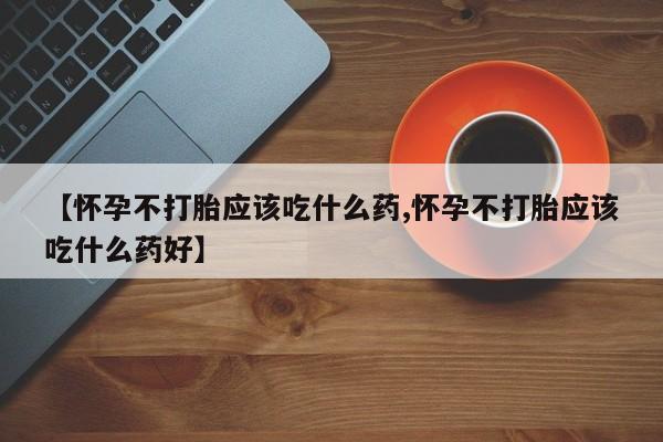 米非司酮打胎药官网【怀孕不打胎应该吃什么药,怀孕不打胎应该吃什么药好】