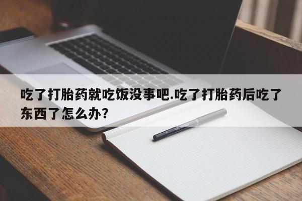米非司酮打胎药官网吃了打胎药就吃饭没事吧.吃了打胎药后吃了东西了怎么办？