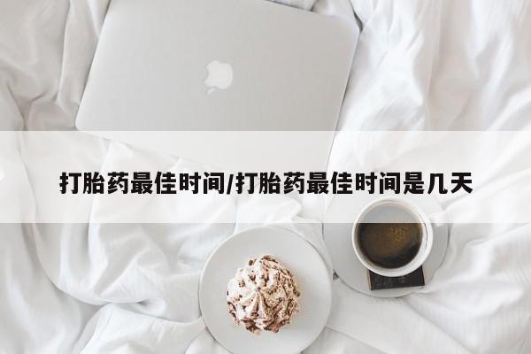 米非司酮打胎药官网打胎药最佳时间/打胎药最佳时间是几天